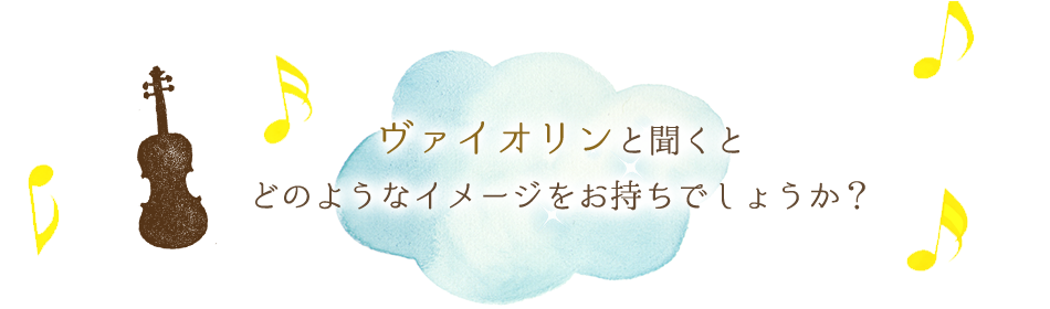 ヴァイオリンと聞くとどのようなイメージをお持ちでしょうか?