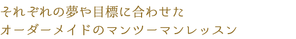 それぞれの夢や目標に合わせたオーダーメイドのマンツーマンレッスン