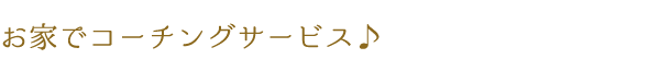 お家でコーチングサービス♪